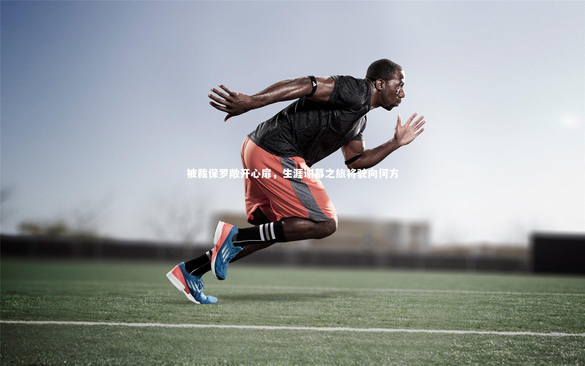 被裁保罗敞开心扉，生涯谢幕之旅将驶向何方