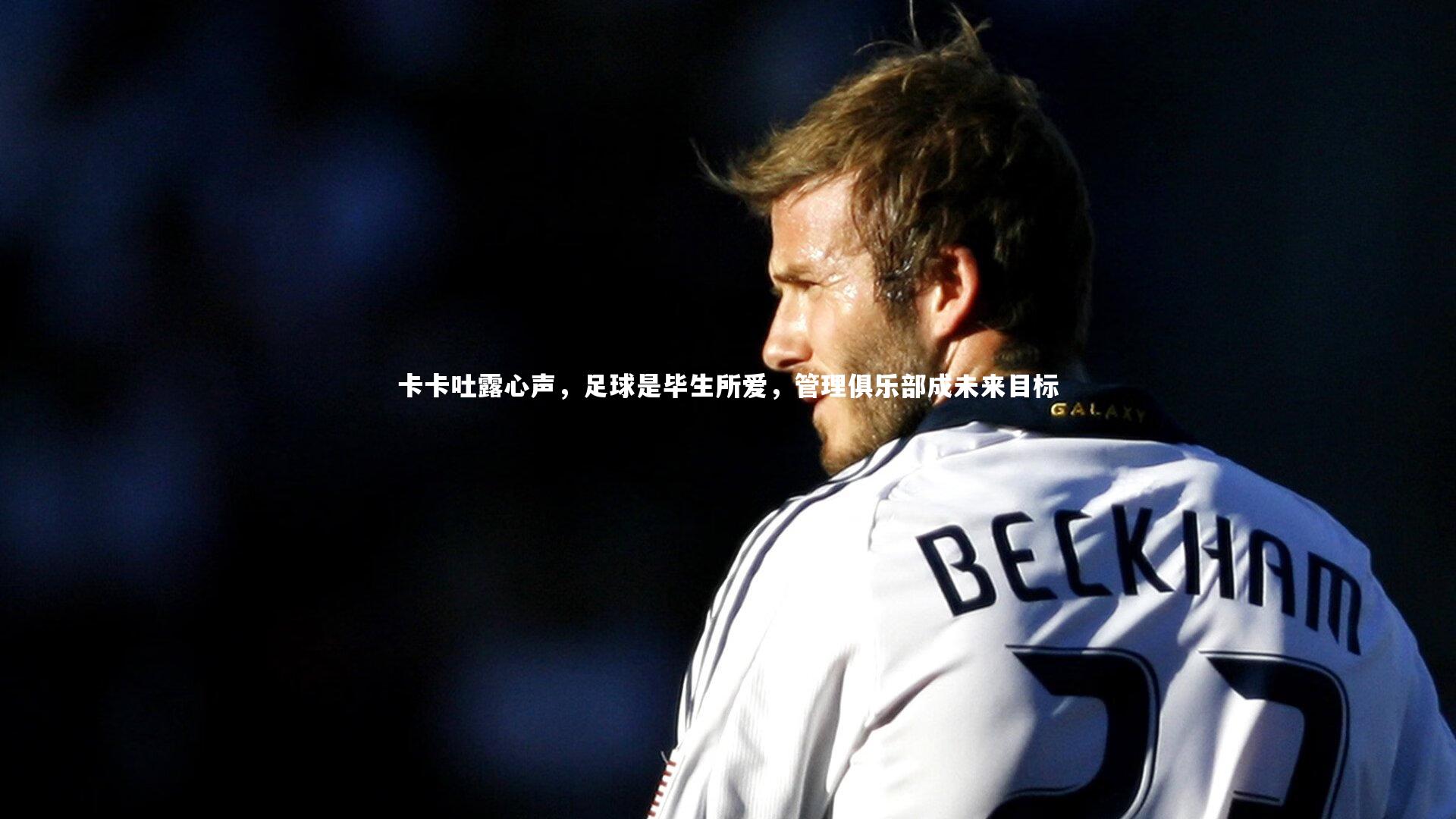 卡卡吐露心声，足球是毕生所爱，管理俱乐部成未来目标