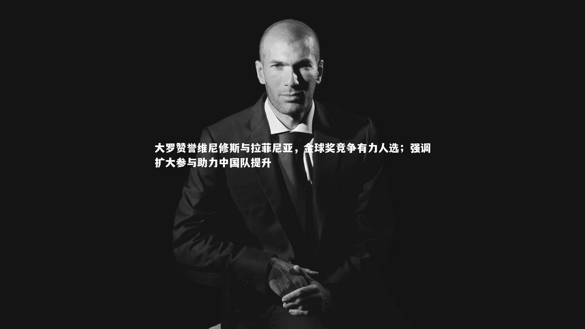 大罗赞誉维尼修斯与拉菲尼亚，金球奖竞争有力人选；强调扩大参与助力中国队提升